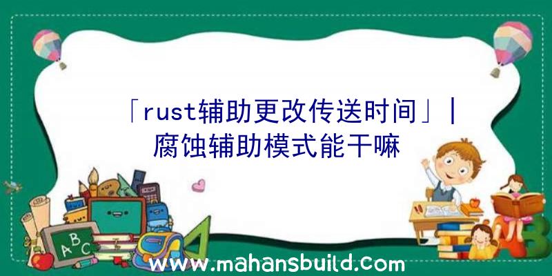 「rust辅助更改传送时间」|腐蚀辅助模式能干嘛